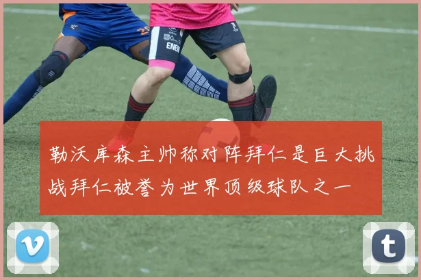 勒沃库森主帅称对阵拜仁是巨大挑战拜仁被誉为世界顶级球队之一