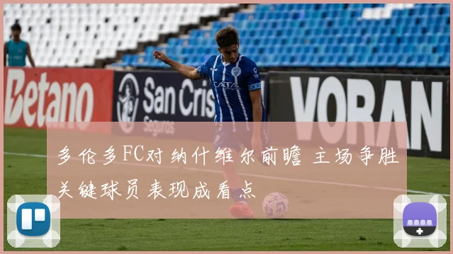 多伦多FC对纳什维尔前瞻 主场争胜关键球员表现成看点