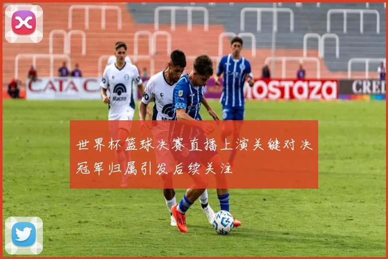世界杯篮球决赛直播上演关键对决冠军归属引发后续关注