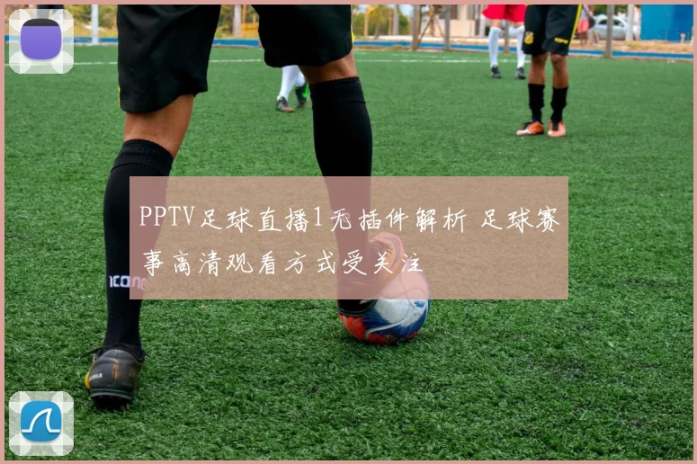 PPTV足球直播1无插件解析 足球赛事高清观看方式受关注