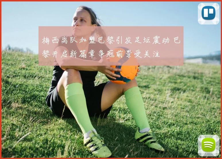 梅西离队加盟巴黎引发足坛震动 巴黎开启新篇章争冠前景受关注