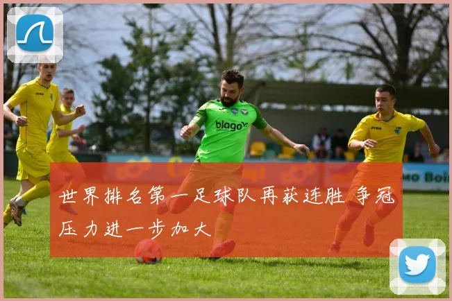 世界排名第一足球队再获连胜 争冠压力进一步加大