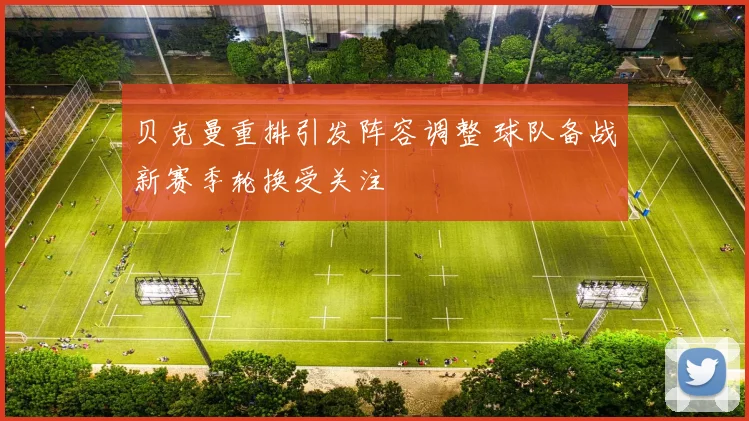 贝克曼重排引发阵容调整 球队备战新赛季轮换受关注