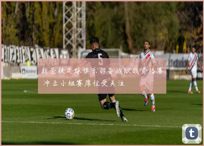 新圣徒足球俱乐部备战欧战资格赛 冲击小组赛席位受关注
