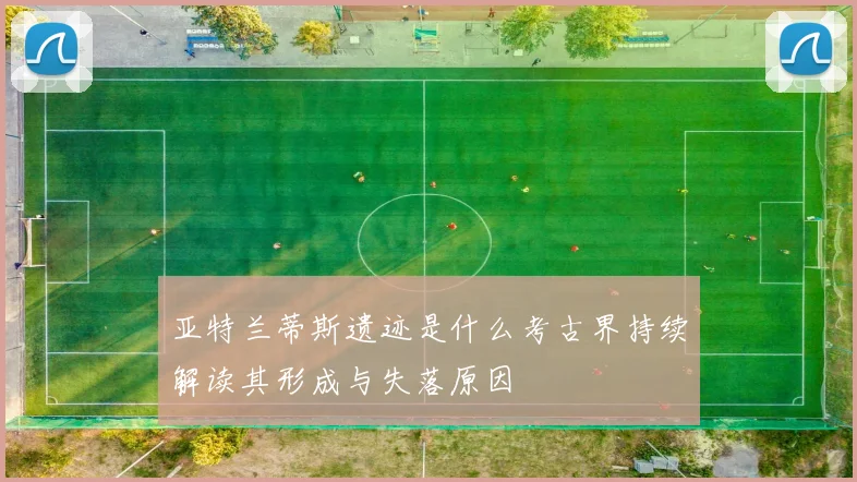 亚特兰蒂斯遗迹是什么考古界持续解读其形成与失落原因