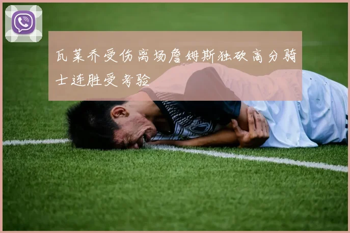 瓦莱乔受伤离场詹姆斯独砍高分骑士连胜受考验