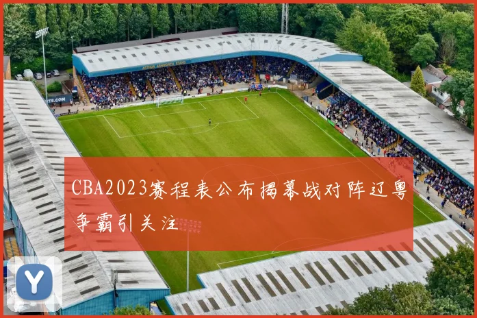 CBA2023赛程表公布揭幕战对阵辽粤争霸引关注