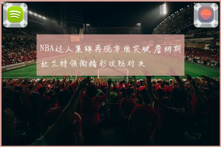 NBA过人集锦再现华丽突破 詹姆斯杜兰特领衔精彩攻防对决