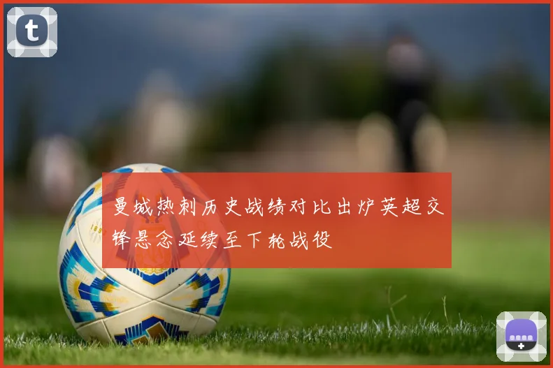曼城热刺历史战绩对比出炉英超交锋悬念延续至下轮战役