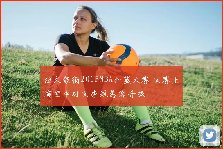 拉文领衔2015NBA扣篮大赛 决赛上演空中对决夺冠悬念升级