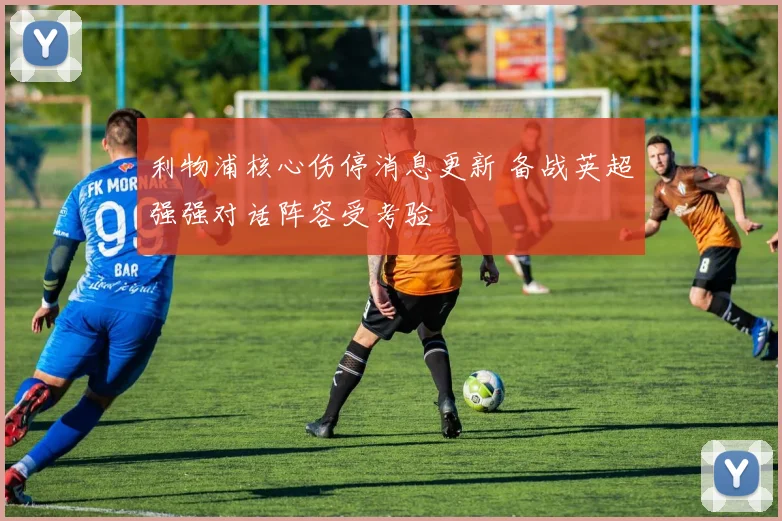 利物浦核心伤停消息更新 备战英超强强对话阵容受考验