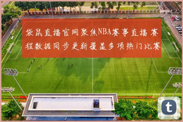 袋鼠直播官网聚焦NBA赛事直播 赛程数据同步更新覆盖多项热门比赛
