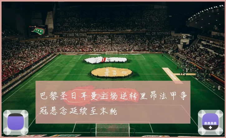 巴黎圣日耳曼主场逆转里昂法甲争冠悬念延续至末轮