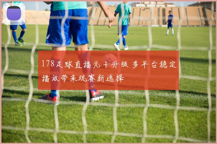 178足球直播无卡升级 多平台稳定播放带来观赛新选择