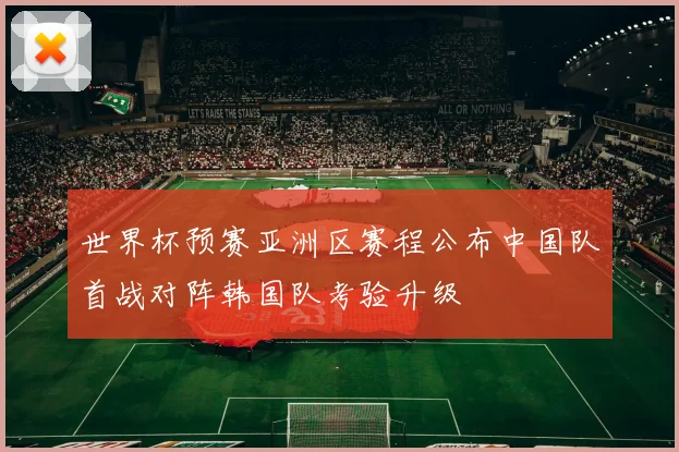 世界杯预赛亚洲区赛程公布中国队首战对阵韩国队考验升级