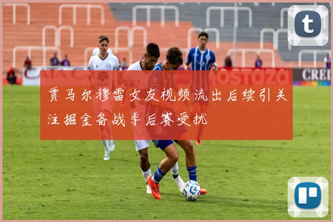 贾马尔穆雷女友视频流出后续引关注掘金备战季后赛受扰