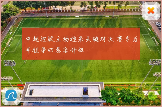 中超控股主场迎来关键对决 赛季后半程争四悬念升级