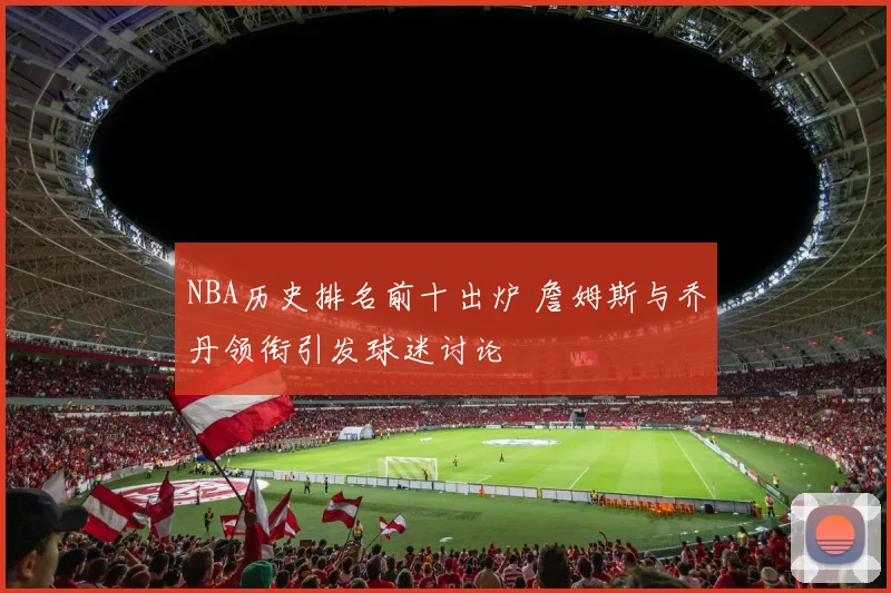 NBA历史排名前十出炉 詹姆斯与乔丹领衔引发球迷讨论