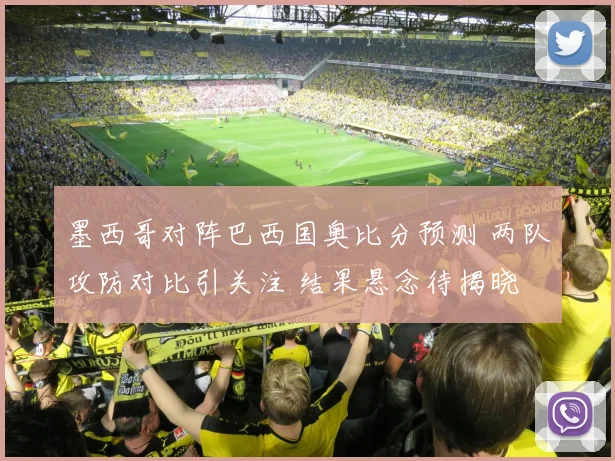 墨西哥对阵巴西国奥比分预测 两队攻防对比引关注 结果悬念待揭晓