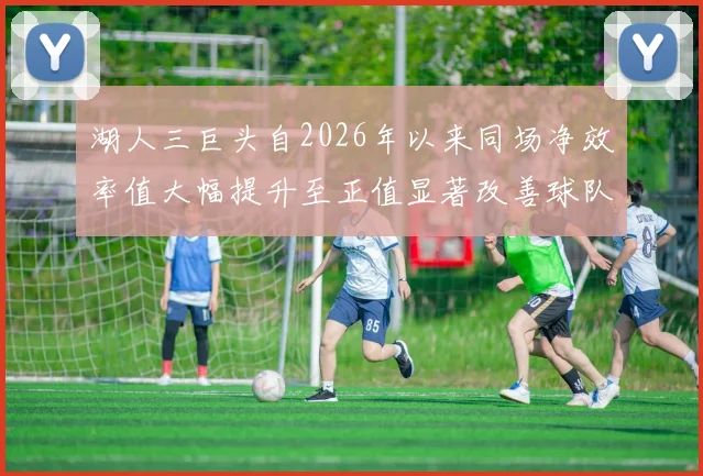 湖人三巨头自2026年以来同场净效率值大幅提升至正值显著改善球队表现