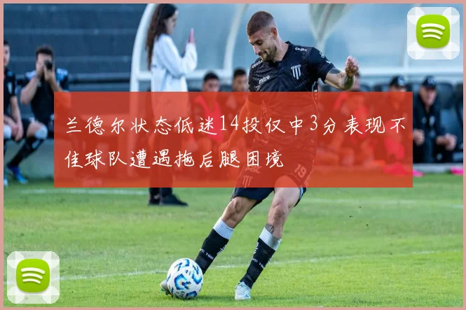 兰德尔状态低迷14投仅中3分表现不佳球队遭遇拖后腿困境