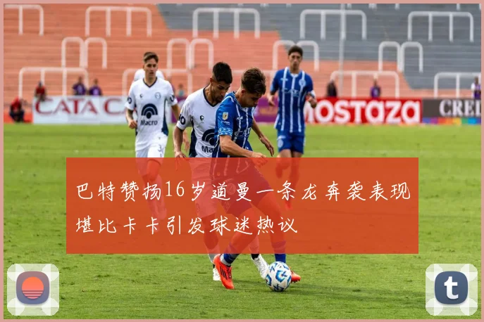 巴特赞扬16岁道曼一条龙奔袭表现堪比卡卡引发球迷热议