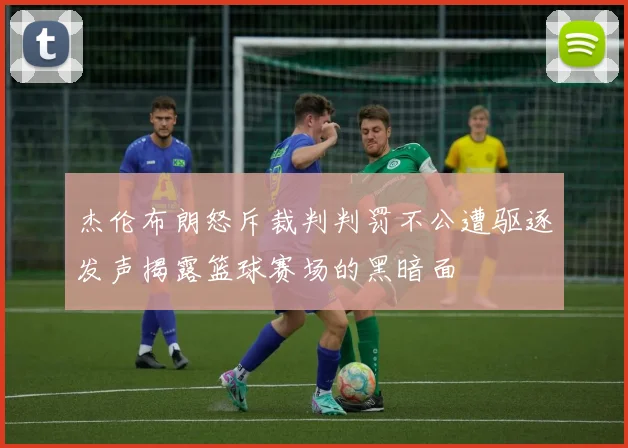 杰伦布朗怒斥裁判判罚不公遭驱逐发声揭露篮球赛场的黑暗面