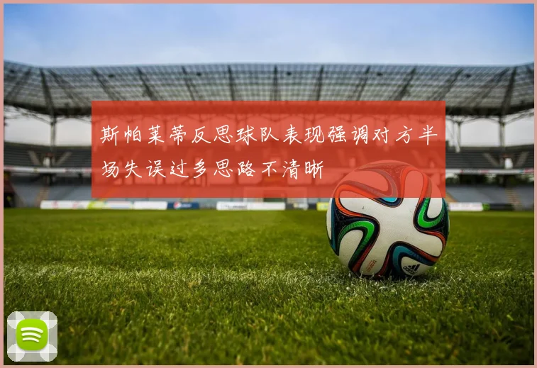 斯帕莱蒂反思球队表现强调对方半场失误过多思路不清晰