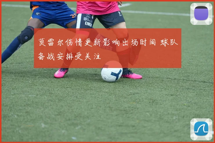 莫雷尔伤情更新影响出场时间 球队备战安排受关注