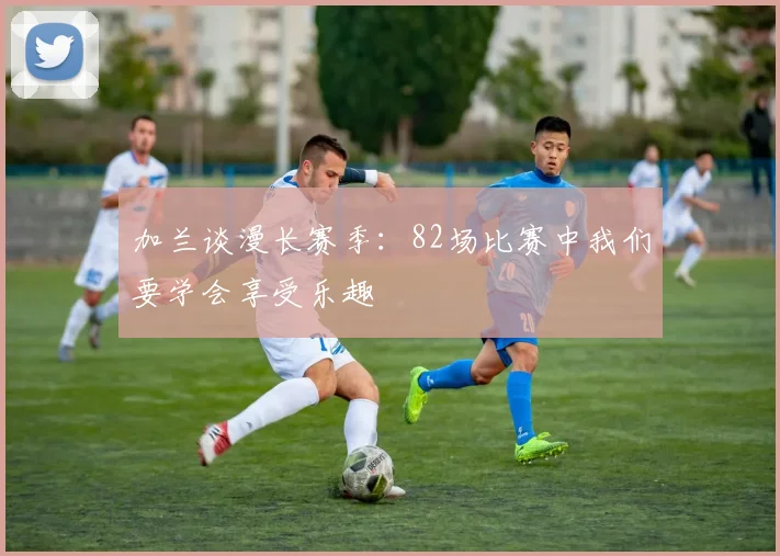 加兰谈漫长赛季：82场比赛中我们要学会享受乐趣