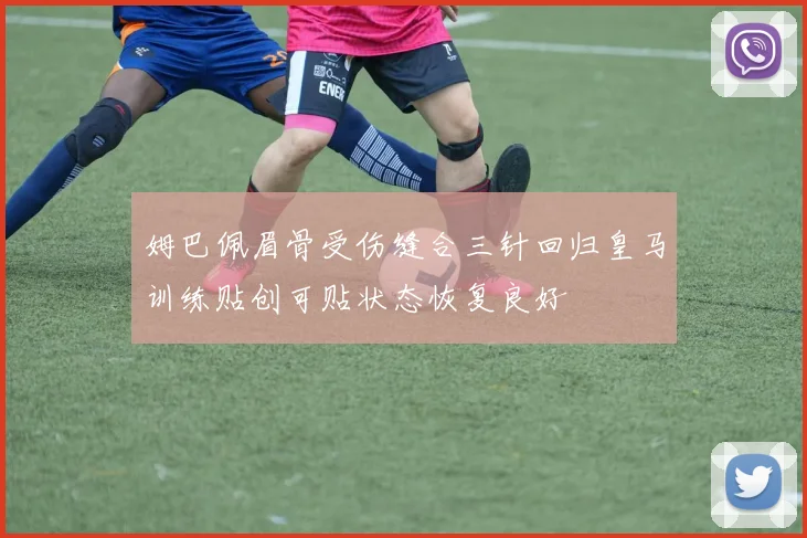 姆巴佩眉骨受伤缝合三针回归皇马训练贴创可贴状态恢复良好
