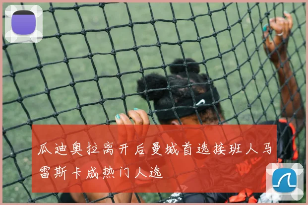 瓜迪奥拉离开后曼城首选接班人马雷斯卡成热门人选